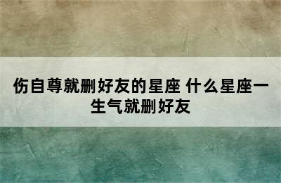 伤自尊就删好友的星座 什么星座一生气就删好友